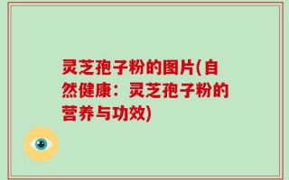 灵芝孢子粉的图片(自然健康：灵芝孢子粉的营养与功效)