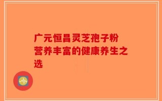 广元恒昌灵芝孢子粉 营养丰富的健康养生之选