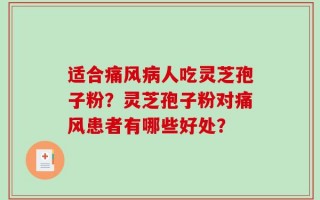 适合痛风病人吃灵芝孢子粉？灵芝孢子粉对痛风患者有哪些好处？