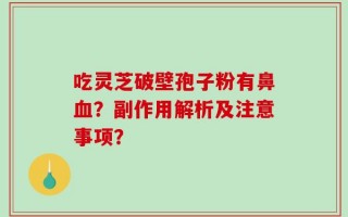 吃灵芝破壁孢子粉有鼻血？副作用解析及注意事项？