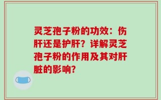 灵芝孢子粉的功效：伤肝还是护肝？详解灵芝孢子粉的作用及其对肝脏的影响？