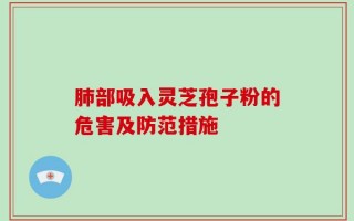 肺部吸入灵芝孢子粉的危害及防范措施