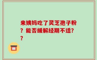 来姨妈吃了灵芝孢子粉？能否缓解经期不适？？