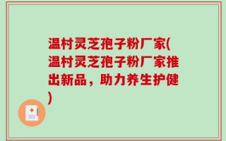 温村灵芝孢子粉厂家(温村灵芝孢子粉厂家推出新品，助力养生护健)