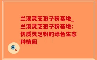 兰溪灵芝孢子粉基地_兰溪灵芝孢子粉基地：优质灵芝粉的绿色生态种植园