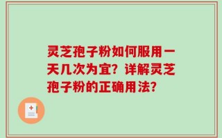 灵芝孢子粉如何服用一天几次为宜？详解灵芝孢子粉的正确用法？