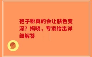 孢子粉真的会让肤色变深？揭晓，专家给出详细解答