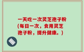 一天吃一次灵芝孢子粉(每日一次，食用灵芝孢子粉，提升健康。)