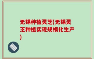 无锡种植灵芝(无锡灵芝种植实现规模化生产)
