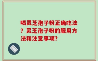 喝灵芝孢子粉正确吃法？灵芝孢子粉的服用方法和注意事项？