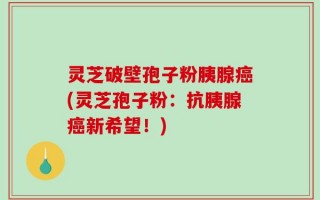 灵芝破壁孢子粉胰腺癌(灵芝孢子粉：抗胰腺癌新希望！)