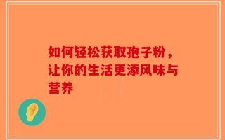 如何轻松获取孢子粉，让你的生活更添风味与营养
