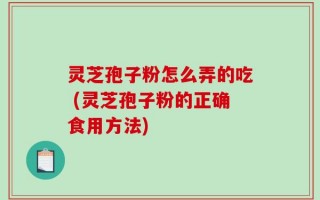 灵芝孢子粉怎么弄的吃 (灵芝孢子粉的正确食用方法)