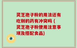 灵芝孢子粉的用法还有吃别的药有冲突吗 (灵芝孢子粉使用注意事项及搭配食品)