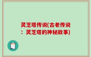 灵芝塔传说(古老传说：灵芝塔的神秘故事)