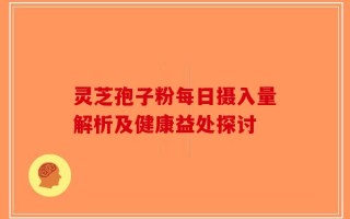 灵芝孢子粉每日摄入量解析及健康益处探讨