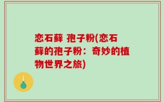 恋石藓 孢子粉(恋石藓的孢子粉：奇妙的植物世界之旅)