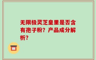 无限极灵芝皇里是否含有孢子粉？产品成分解析？