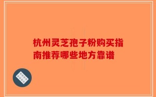 杭州灵芝孢子粉购买指南推荐哪些地方靠谱