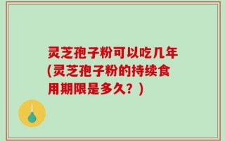 灵芝孢子粉可以吃几年(灵芝孢子粉的持续食用期限是多久？)