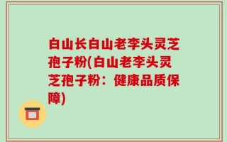白山长白山老李头灵芝孢子粉(白山老李头灵芝孢子粉：健康品质保障)
