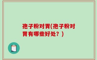 孢子粉对胃(孢子粉对胃有哪些好处？)