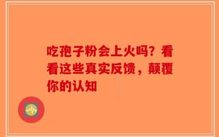 吃孢子粉会上火吗？看看这些真实反馈，颠覆你的认知