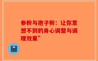 参粉与孢子粉：让你意想不到的身心调整与调理效果”