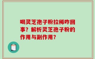 喝灵芝孢子粉拉稀咋回事？解析灵芝孢子粉的作用与副作用？