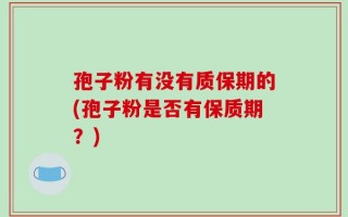 孢子粉有没有质保期的(孢子粉是否有保质期？)