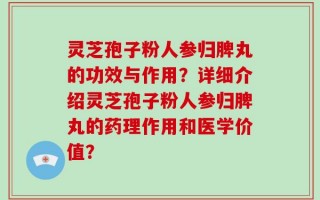 灵芝孢子粉人参归脾丸的功效与作用？详细介绍灵芝孢子粉人参归脾丸的药理作用和医学价值？
