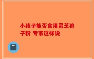 小孩子能否食用灵芝孢子粉 专家这样说