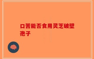 口苦能否食用灵芝破壁孢子