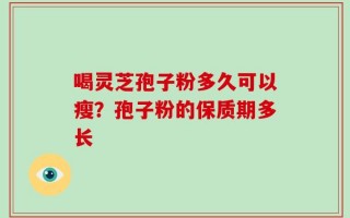 喝灵芝孢子粉多久可以瘦？孢子粉的保质期多长