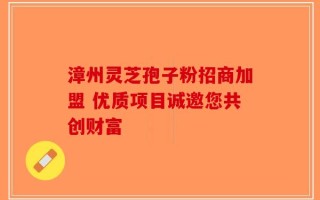 漳州灵芝孢子粉招商加盟 优质项目诚邀您共创财富