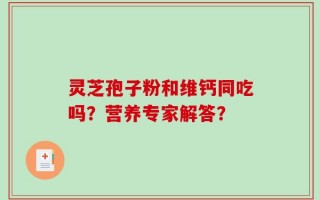 灵芝孢子粉和维钙同吃吗？营养专家解答？