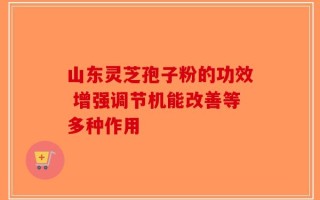 山东灵芝孢子粉的功效 增强调节机能改善等多种作用