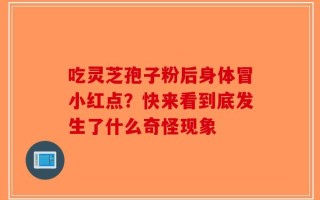 吃灵芝孢子粉后身体冒小红点？快来看到底发生了什么奇怪现象