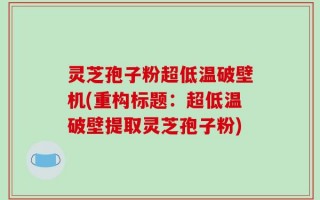 灵芝孢子粉超低温破壁机(重构标题：超低温破壁提取灵芝孢子粉)