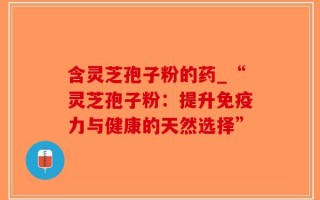 含灵芝孢子粉的药_“灵芝孢子粉：提升免疫力与健康的天然选择”