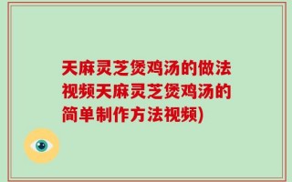天麻灵芝煲鸡汤的做法视频天麻灵芝煲鸡汤的简单制作方法视频)