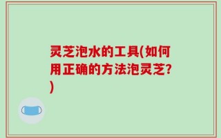 灵芝泡水的工具(如何用正确的方法泡灵芝？)