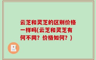 云芝和灵芝的区别价格一样吗(云芝和灵芝有何不同？价格如何？)