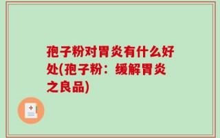 孢子粉对胃炎有什么好处(孢子粉：缓解胃炎之良品)