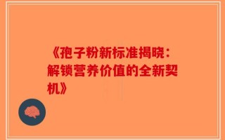 《孢子粉新标准揭晓：解锁营养价值的全新契机》