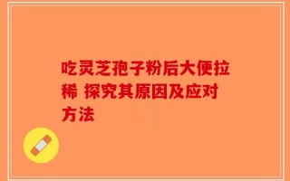 吃灵芝孢子粉后大便拉稀 探究其原因及应对方法