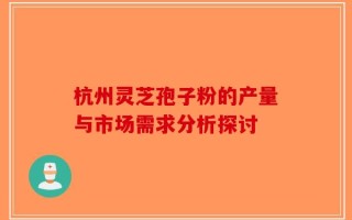 杭州灵芝孢子粉的产量与市场需求分析探讨