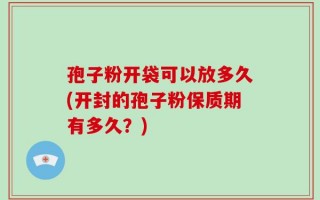 孢子粉开袋可以放多久(开封的孢子粉保质期有多久？)