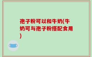 孢子粉可以和牛奶(牛奶可与孢子粉搭配食用)