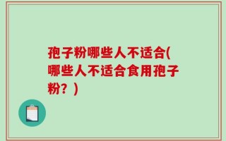 孢子粉哪些人不适合(哪些人不适合食用孢子粉？)